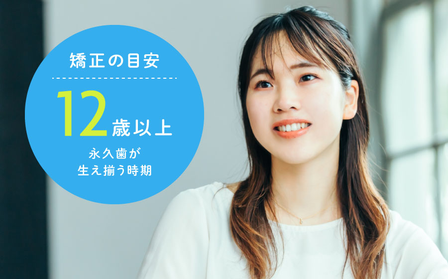 矯正の目安：12歳以上（永久歯が生え揃う時期）